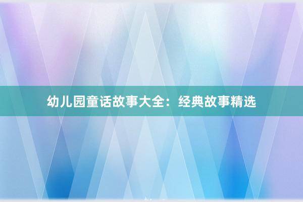 幼儿园童话故事大全:经典故事精选